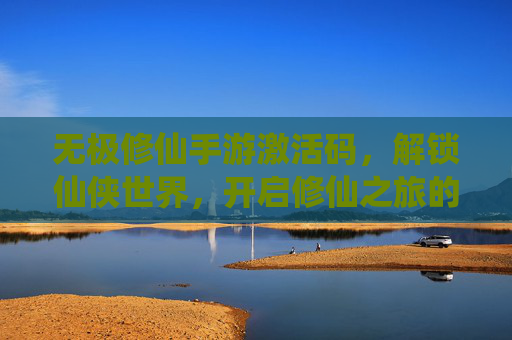无极修仙手游激活码，解锁仙侠世界，开启修仙之旅的神秘钥匙，无极修仙手游激活码，解锁仙侠世界，开启修仙之旅的神秘钥匙