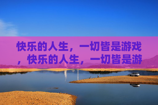 快乐的人生,一切皆是游戏,快乐的人生,一切皆是游戏
