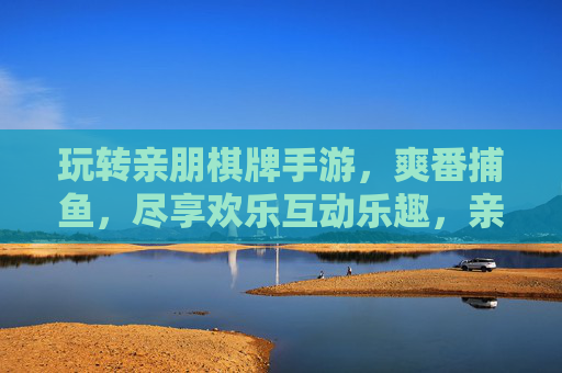 玩转亲朋棋牌手游,爽番捕鱼,尽享欢乐互动乐趣,亲朋棋牌手游,爽番捕鱼,尽享欢乐互动乐趣