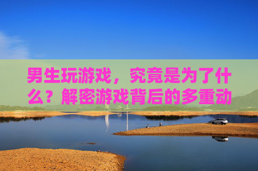 男生玩游戏,究竟是为了什么?解密游戏背后的多重动机