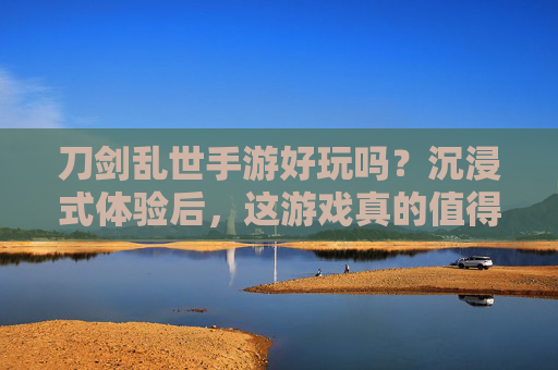 刀剑乱世手游好玩吗？沉浸式体验后，这游戏真的值得入坑！