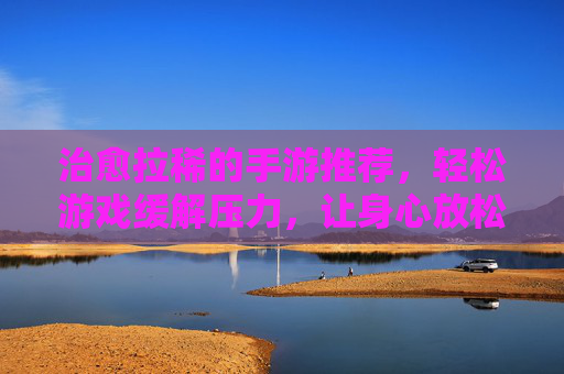 治愈拉稀的手游推荐，轻松游戏缓解压力，让身心放松，肠胃更舒适，治愈拉稀的解压手游推荐，轻松游戏缓解压力，让身心放松肠胃更舒适