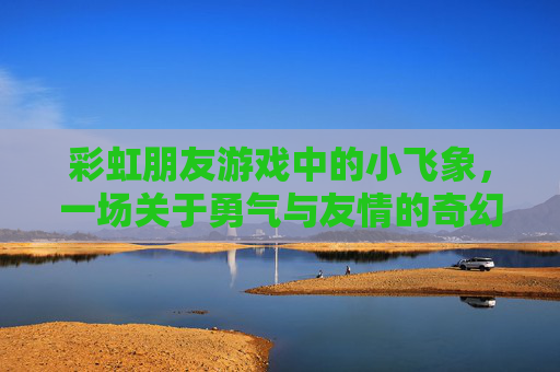 彩虹朋友游戏中的小飞象，一场关于勇气与友情的奇幻飞行之旅