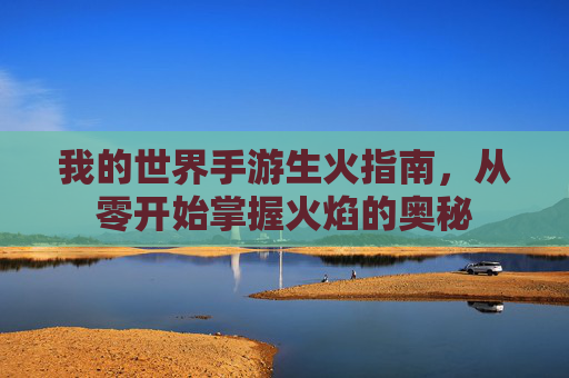 我的世界手游生火指南，从零开始掌握火焰的奥秘