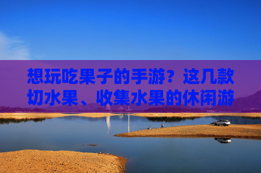 想玩吃果子的手游？这几款切水果、收集水果的休闲游戏，玩起来超上瘾