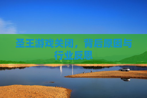 圣王游戏关闭，背后原因与行业反思