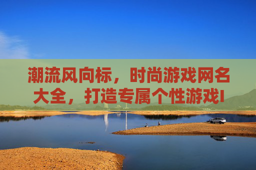 潮流风向标,时尚游戏网名大全,打造专属个性游戏ID