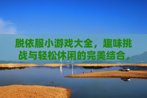 脱依服小游戏大全，趣味挑战与轻松休闲的完美结合，带你玩转多样玩法
