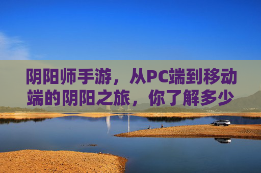 阴阳师手游，从PC端到移动端的阴阳之旅，你了解多少？阴阳师手游，从PC端到移动端的阴阳之旅，你了解多少？