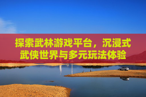 探索武林游戏平台,沉浸式武侠世界与多元玩法体验