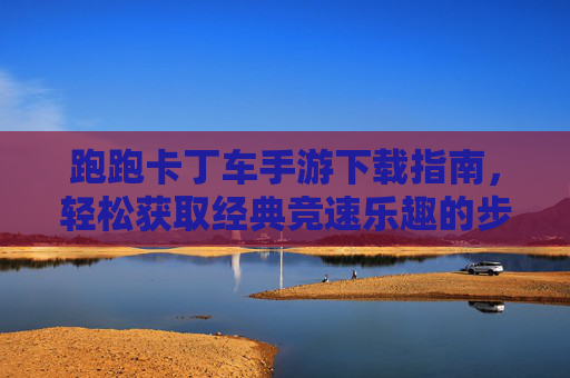跑跑卡丁车手游下载指南,轻松获取经典竞速乐趣的步骤详解