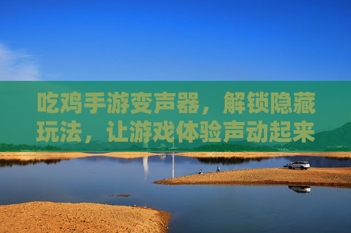 吃鸡手游变声器，解锁隐藏玩法，让游戏体验声动起来！