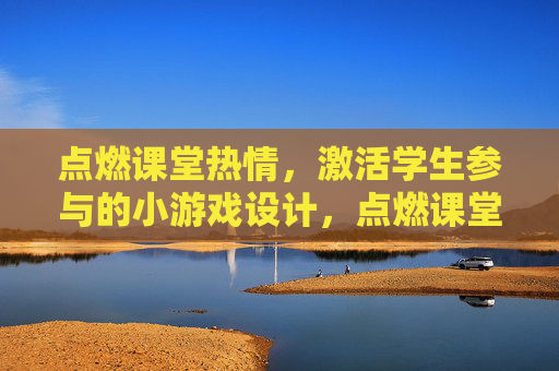 点燃课堂热情,激活学生参与的小游戏设计,点燃课堂热情,激活学生参与的小游戏设计