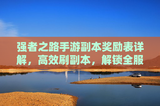 强者之路手游副本奖励表详解,高效刷副本,解锁全服高价值奖励