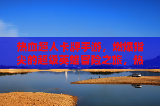 热血超人卡牌手游,燃爆指尖的超级英雄冒险之旅,热血超人卡牌手游,燃爆指尖的超级英雄冒险之旅