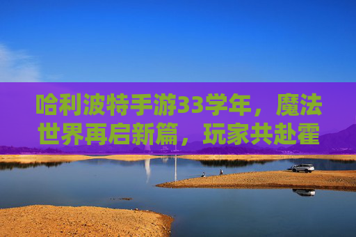 哈利波特手游33学年,魔法世界再启新篇,玩家共赴霍格沃茨的全新旅程