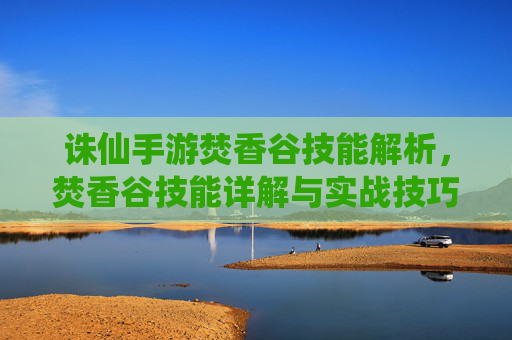 诛仙手游焚香谷技能解析，焚香谷技能详解与实战技巧