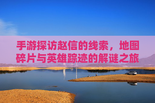 手游探访赵信的线索,地图碎片与英雄踪迹的解谜之旅