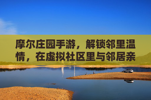 摩尔庄园手游,解锁邻里温情,在虚拟社区里与邻居亲密接触