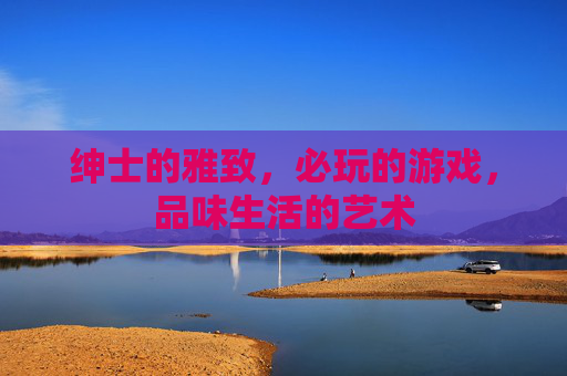 绅士的雅致，必玩的游戏，品味生活的艺术