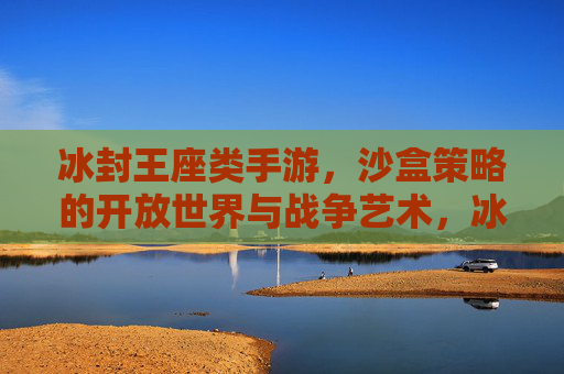 冰封王座类手游，沙盒策略的开放世界与战争艺术，冰封王座类手游，沙盒策略的开放世界与战争艺术