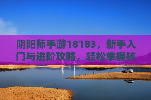 阴阳师手游18183，新手入门与进阶攻略，轻松掌握核心玩法，阴阳师手游18183，新手入门与进阶攻略，轻松掌握核心玩法