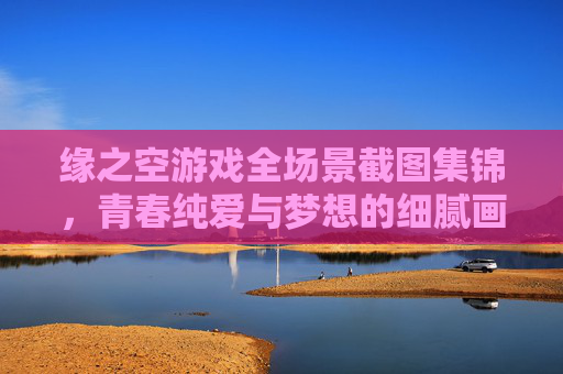 缘之空游戏全场景截图集锦，青春纯爱与梦想的细腻画面记录