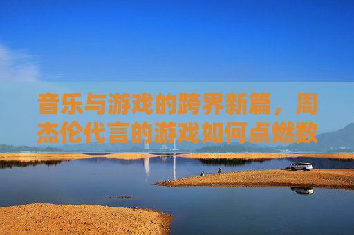 音乐与游戏的跨界新篇，周杰伦代言的游戏如何点燃数字世界的狂欢