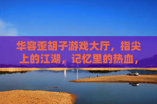 华容歪胡子游戏大厅,指尖上的江湖,记忆里的热血,华容歪胡子游戏大厅,指尖上的江湖,记忆里的热血