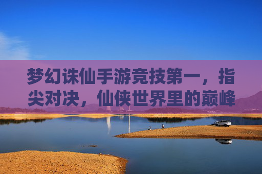 梦幻诛仙手游竞技第一,指尖对决,仙侠世界里的巅峰荣耀,梦幻诛仙手游竞技第一,指尖对决,仙侠世界里的巅峰荣耀
