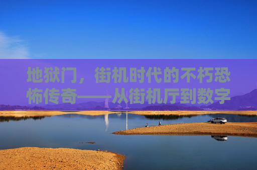 地狱门，街机时代的不朽恐怖传奇——从街机厅到数字重生的惊悚回响