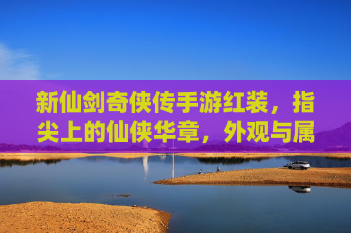 新仙剑奇侠传手游红装,指尖上的仙侠华章,外观与属性的双重升级,新仙剑奇侠传手游红装,指尖上的仙侠华章,外观与属性的双重升级