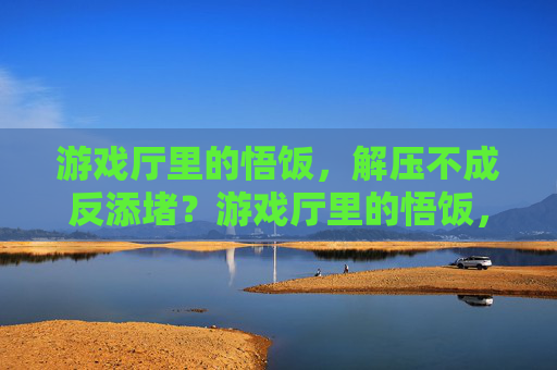 游戏厅里的悟饭，解压不成反添堵？游戏厅里的悟饭，解压不成反添堵？