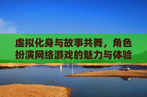 虚拟化身与故事共舞,角色扮演网络游戏的魅力与体验