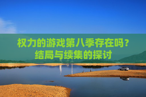 权力的游戏第八季存在吗?结局与续集的探讨