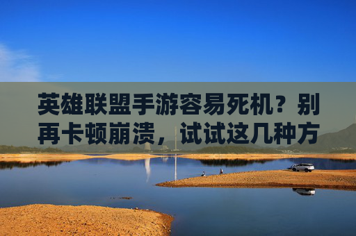 英雄联盟手游容易死机?别再卡顿崩溃,试试这几种方法帮你找回流畅体验