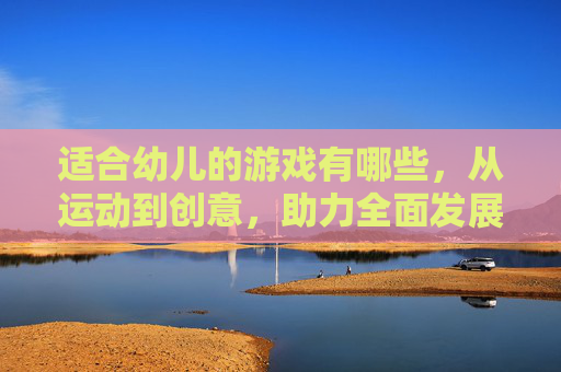 适合幼儿的游戏有哪些，从运动到创意，助力全面发展