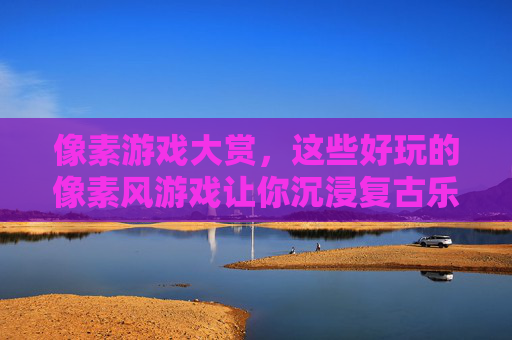像素游戏大赏，这些好玩的像素风游戏让你沉浸复古乐趣