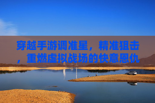穿越手游调准星,精准狙击,重燃虚拟战场的快意恩仇