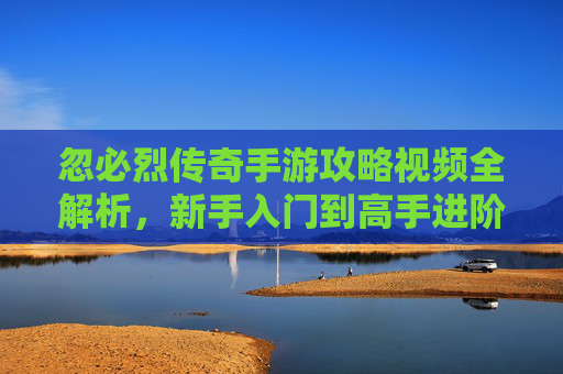 忽必烈传奇手游攻略视频全解析，新手入门到高手进阶，高效玩转传奇世界，忽必烈传奇手游攻略视频全解析，新手入门到高手进阶，高效玩转传奇世界