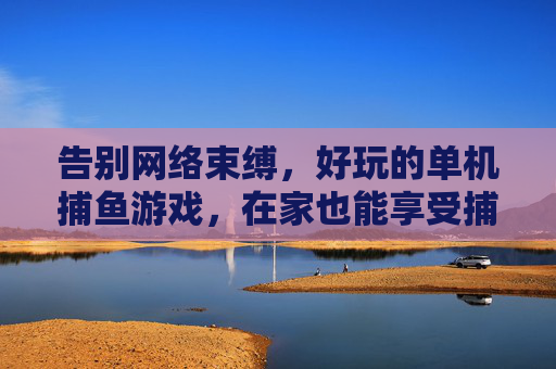 告别网络束缚，好玩的单机捕鱼游戏，在家也能享受捕鱼乐趣的休闲盛宴