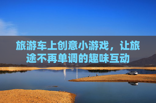 旅游车上创意小游戏，让旅途不再单调的趣味互动