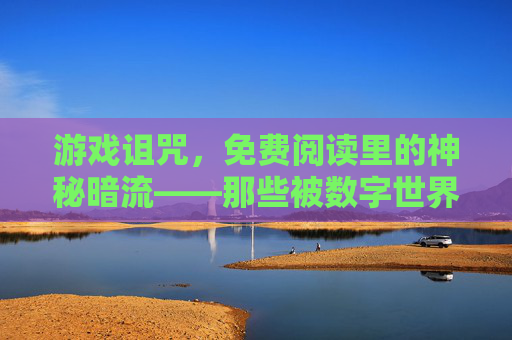 游戏诅咒,免费阅读里的神秘暗流——那些被数字世界遗忘的诅咒传说