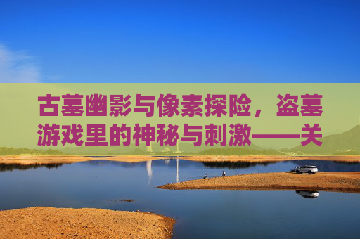 古墓幽影与像素探险,盗墓游戏里的神秘与刺激——关于盗墓游戏的深度解析