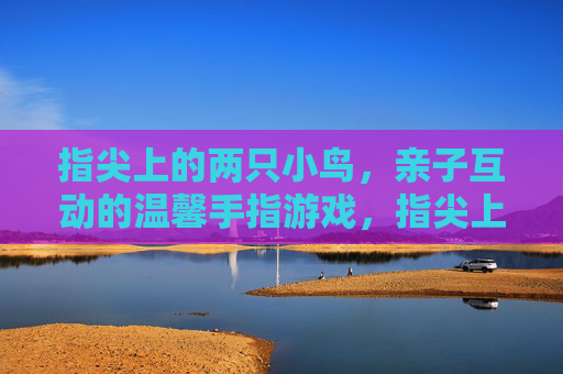 指尖上的两只小鸟,亲子互动的温馨手指游戏,指尖上的两只小鸟,亲子互动的温馨手指游戏