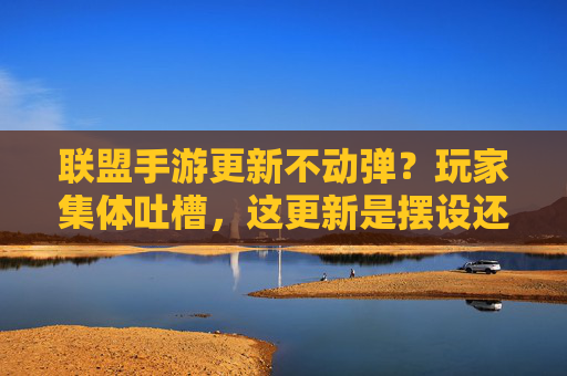 联盟手游更新不动弹？玩家集体吐槽，这更新是摆设还是陷阱？