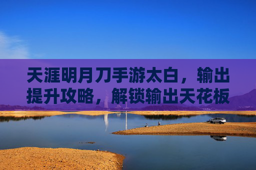 天涯明月刀手游太白,输出提升攻略,解锁输出天花板的核心技巧,天涯明月刀手游太白输出提升攻略,解锁输出天花板的核心技巧