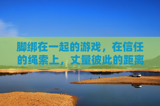 脚绑在一起的游戏,在信任的绳索上,丈量彼此的距离,脚绑游戏,在信任的绳索上丈量彼此的距离