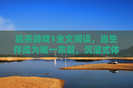 逃杀游戏1全文阅读,当生存成为唯一命题,沉浸式体验极限生存的惊险与抉择