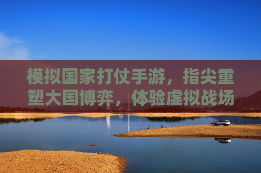 模拟国家打仗手游,指尖重塑大国博弈,体验虚拟战场中的战略智慧与权力游戏